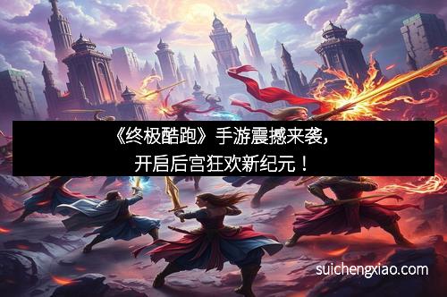 《终极酷跑》手游震撼来袭,开启后宫狂欢新纪元!