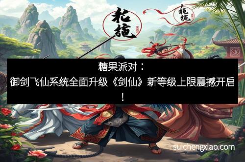 糖果派对:御剑飞仙系统全面升级《剑仙》新等级上限震撼开启!