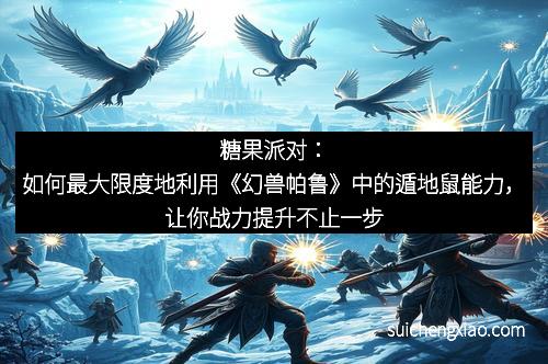 糖果派对:如何最大限度地利用《幻兽帕鲁》中的遁地鼠能力,让你战力提升不止一步