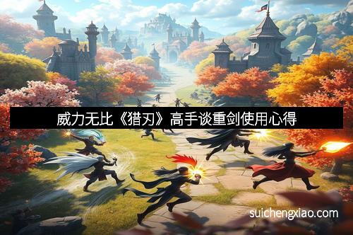 威力无比《猎刃》高手谈重剑使用心得