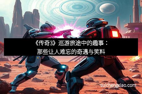 《传奇3》巡游旅途中的趣事:那些让人难忘的奇遇与笑料