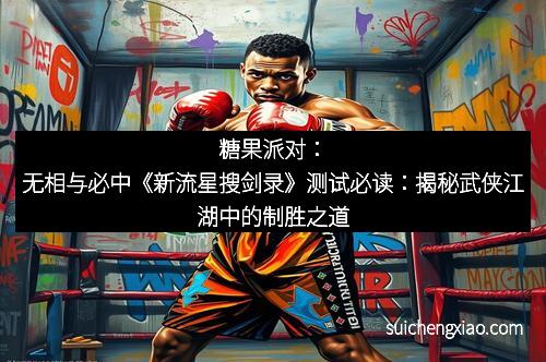 糖果派对:无相与必中《新流星搜剑录》测试必读:揭秘武侠江湖中的制胜之道