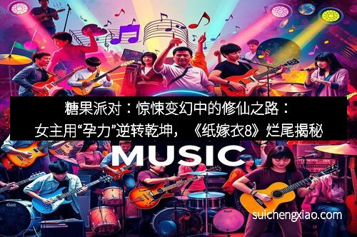 糖果派对:惊悚变幻中的修仙之路:女主用“孕力”逆转乾坤,《纸嫁衣8》烂尾揭秘